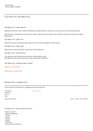 * Dinamik SQL
* Mevcut (DBMS_) Paketleri







0 212 236 22 18 - SQL Eğitim Cd Si




SQL Eğitim Cd Si - Eğitmenlerimiz

Bilgisayar, Matematik, Yazılım, Elektronik Mühendisi olan eğitmenlerimiz, alanlarında uzun yıllar çalışmış, tecrübeli eğitmenlerdir.


Eğitmenlerimiz; alanında birikim ve bilgisi olan, bilgisini öğrenciye aktarma yetisine sahip, kendisini ve öğrenciyi motive eden, başarılı
eğitmenlerdir.

SQL Eğitim Cd Si - Eğitim Yeri

Eğitimlerimiz; klimalı, projektörlü, güçlü bilgisayarlı ve hızlı internet bağlantılı sınıflarda yapılır.

SQL Eğitim Cd Si - Eğitim Şekli

Eğitimlerimizi, grup'lara katılarak veya özel ders olarak alabilirsiniz.

SQL Eğitim Cd Si - Eğitim Zamanı

Grup eğitimlerimizde; haftalık olarak belirlenen sürelerde eğitim yapılır.
Özel eğitimlerimizde; kendi zamanlarınıza uygun olarak eğitim alabilirsiniz.



SQL Eğitim Cd Si - Planlanan Eğitim Tarihleri

Hafta İçi : 12 01 2012


Hafta Sonu : 14 01 2012




Önkayıt Formu - sql eğitim cd si


En kısa sürede size dönmemiz için, aşağıdaki formumuzu doldurunuz.

Ad Soyad (*)      :                                 Bize mesajınız
E-posta (*)       :
Tel 1 (*)         :
Tel 2             :

Uygun ders saatleri                                                                                                10-13  13-16  16-19  19-22 




SQL Eğitim Cd Si - İlişkisel Veritabanı Temelleri

*   SQL'in Kısa Tarihi
*   İlişkisel Veritabanları
*   Tablolar
*   Satırlar
*   Kolonlar
*   İlişkiler
*   data tipleri
*   Birincil(Primary) Anahtarlar
 