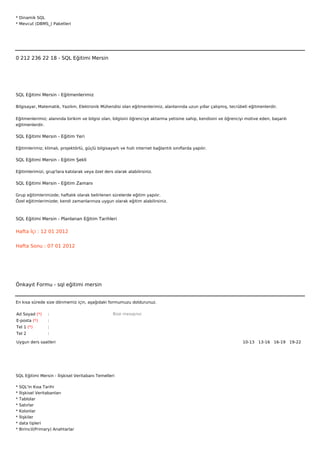 * Dinamik SQL
* Mevcut (DBMS_) Paketleri







0 212 236 22 18 - SQL Eğitimi Mersin




SQL Eğitimi Mersin - Eğitmenlerimiz

Bilgisayar, Matematik, Yazılım, Elektronik Mühendisi olan eğitmenlerimiz, alanlarında uzun yıllar çalışmış, tecrübeli eğitmenlerdir.


Eğitmenlerimiz; alanında birikim ve bilgisi olan, bilgisini öğrenciye aktarma yetisine sahip, kendisini ve öğrenciyi motive eden, başarılı
eğitmenlerdir.

SQL Eğitimi Mersin - Eğitim Yeri

Eğitimlerimiz; klimalı, projektörlü, güçlü bilgisayarlı ve hızlı internet bağlantılı sınıflarda yapılır.

SQL Eğitimi Mersin - Eğitim Şekli

Eğitimlerimizi, grup'lara katılarak veya özel ders olarak alabilirsiniz.

SQL Eğitimi Mersin - Eğitim Zamanı

Grup eğitimlerimizde; haftalık olarak belirlenen sürelerde eğitim yapılır.
Özel eğitimlerimizde; kendi zamanlarınıza uygun olarak eğitim alabilirsiniz.



SQL Eğitimi Mersin - Planlanan Eğitim Tarihleri

Hafta İçi : 12 01 2012


Hafta Sonu : 07 01 2012




Önkayıt Formu - sql eğitimi mersin


En kısa sürede size dönmemiz için, aşağıdaki formumuzu doldurunuz.

Ad Soyad (*)      :                                 Bize mesajınız
E-posta (*)       :
Tel 1 (*)         :
Tel 2             :

Uygun ders saatleri                                                                                                10-13  13-16  16-19  19-22 




SQL Eğitimi Mersin - İlişkisel Veritabanı Temelleri

*   SQL'in Kısa Tarihi
*   İlişkisel Veritabanları
*   Tablolar
*   Satırlar
*   Kolonlar
*   İlişkiler
*   data tipleri
*   Birincil(Primary) Anahtarlar
 