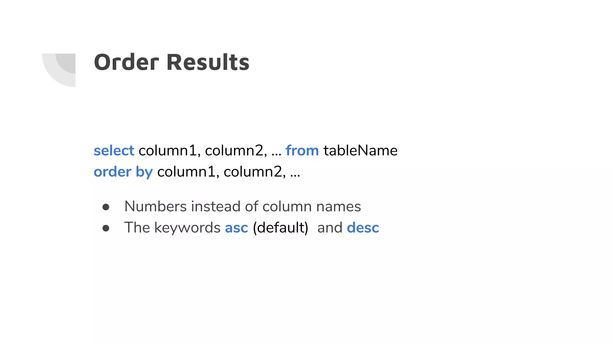 Order Results
select column1, column2, … from tableName
order by column1, column2, …
● Numbers instead of column names
● The keywords asc (default) and desc
 