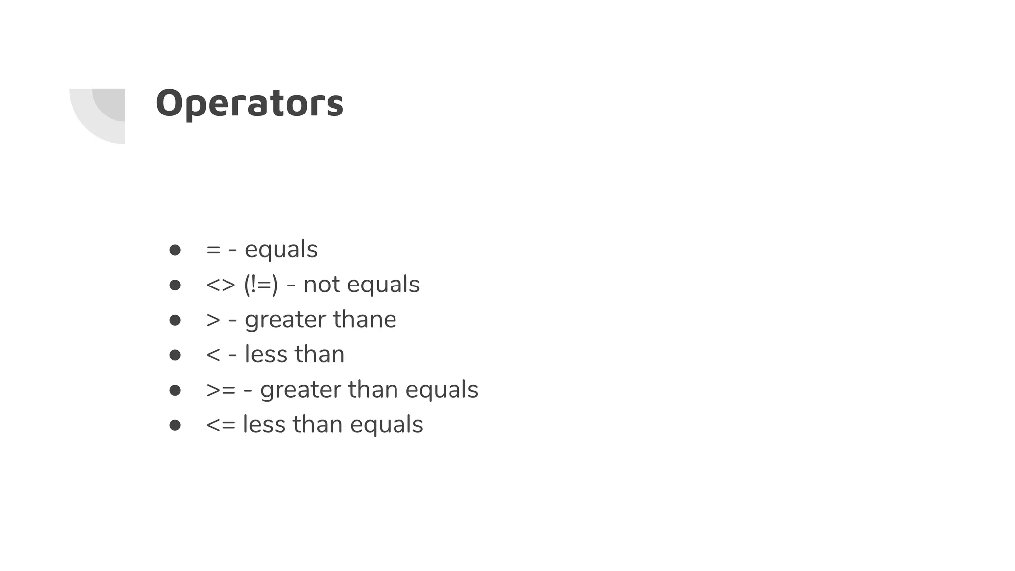Operators
● = - equals
● <> (!=) - not equals
● > - greater thane
● < - less than
● >= - greater than equals
● <= less than equals
 