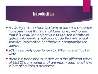 Introduction
A SQL Injection attack is a form of attack that comes
from user input that has not been checked to see
that ...