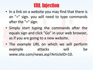 URL Injection In a link on a website you may find that there is an "=" sign. you will need to type commands after the "=" sign. Simply start typing the commands after the equals sign and click "Go" in your web browser, as if you are going to a new website. The example URL on which we will perform example attacks will be www.site.com/news.asp?ArticleID=10. 