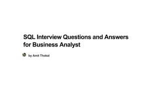 SQL Interview Questions and Answers
for Business Analyst
by Amit Thokal
 