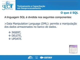 O que é SQL
A linguagem SQL é dividida nos seguintes componentes:

Data Manipulation Language (DML): permite a manipulação
dos dados armazenados no banco de dados.

    INSERT,
    DELETE,
    UPDATE.
 