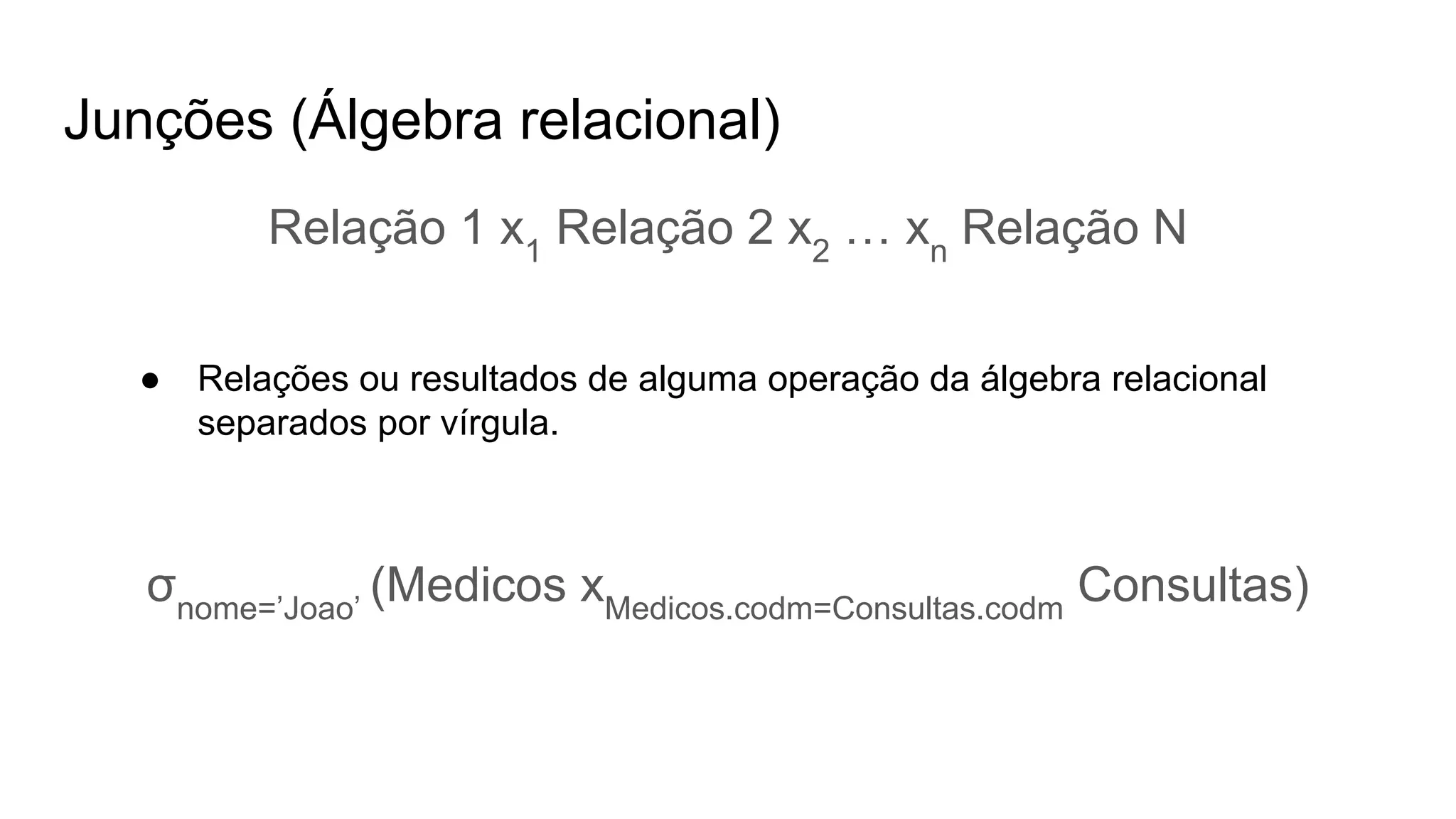 Junções (Álgebra relacional)
Relação 1 x1
Relação 2 x2
… xn
Relação N
● Relações ou resultados de alguma operação da álgebra relacional
separados por vírgula.
σnome=’Joao’
(Medicos xMedicos.codm=Consultas.codm
Consultas)
 