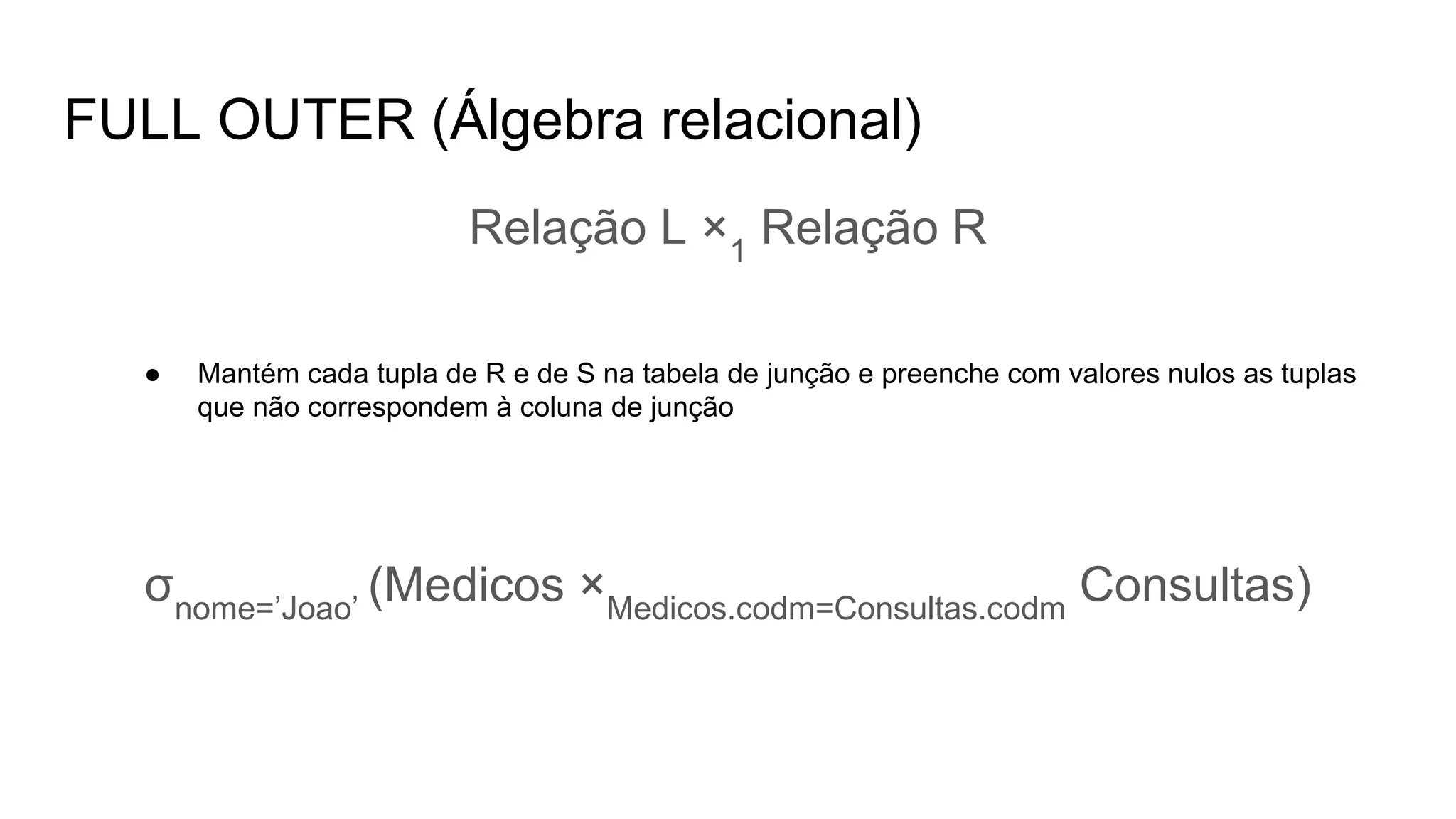 FULL OUTER (Álgebra relacional)
Relação L ×1
Relação R
● Mantém cada tupla de R e de S na tabela de junção e preenche com valores nulos as tuplas
que não correspondem à coluna de junção
σnome=’Joao’
(Medicos ×Medicos.codm=Consultas.codm
Consultas)
 