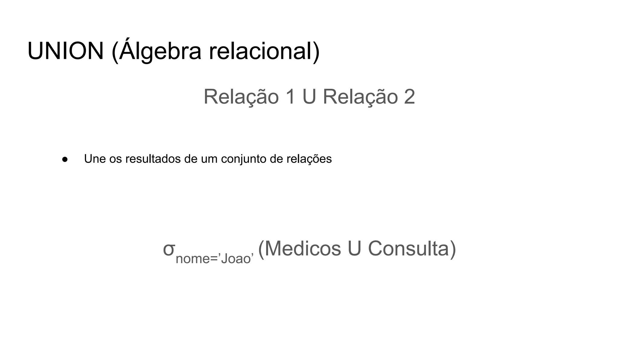 UNION (Álgebra relacional)
Relação 1 U Relação 2
● Une os resultados de um conjunto de relações
σnome=’Joao’
(Medicos U Consulta)
 