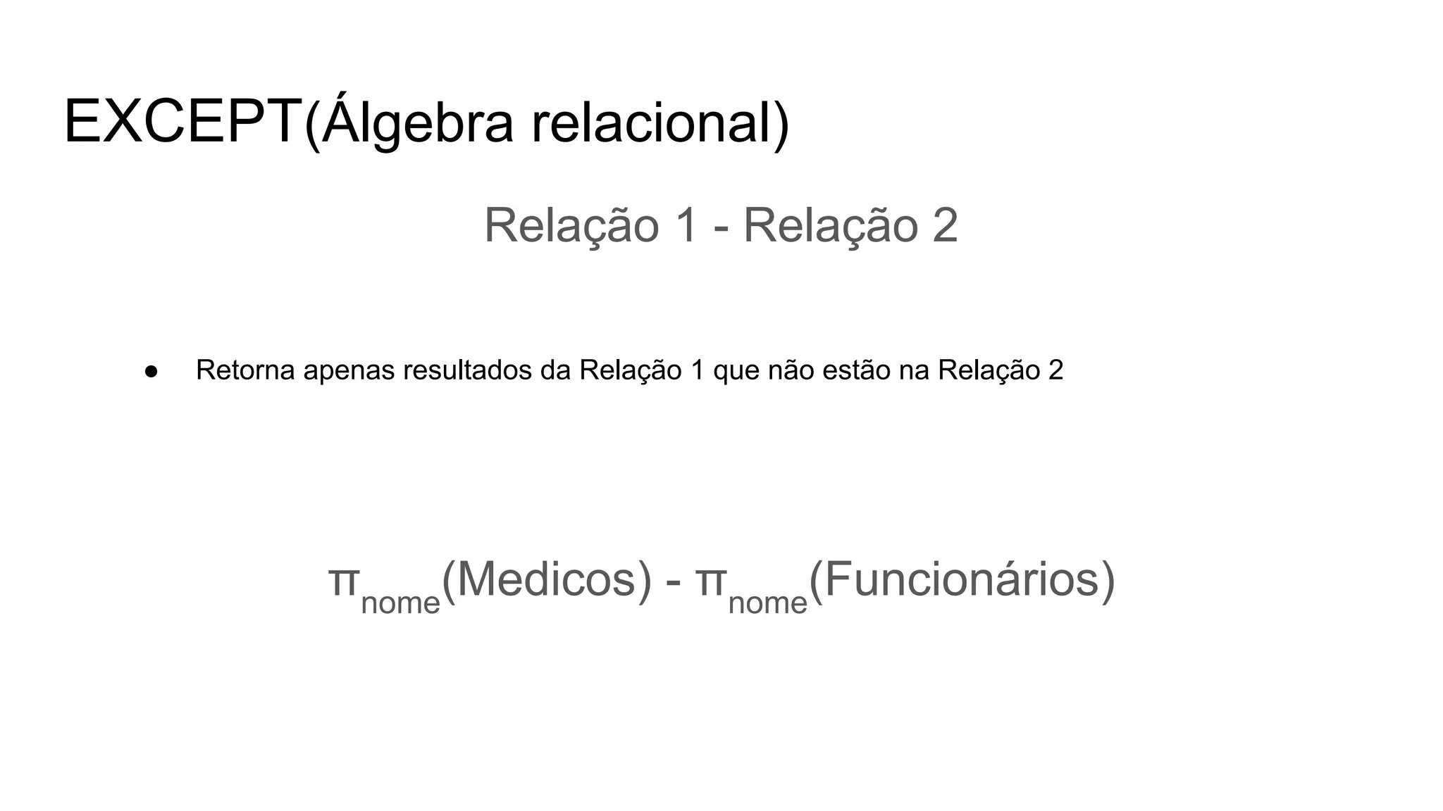 EXCEPT(Álgebra relacional)
Relação 1 - Relação 2
● Retorna apenas resultados da Relação 1 que não estão na Relação 2
πnome
(Medicos) - πnome
(Funcionários)
 