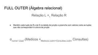 FULL OUTER (Álgebra relacional)
Relação L ×1
Relação R
● Mantém cada tupla de R e de S na tabela de junção e preenche com valores nulos as tuplas
que não correspondem à coluna de junção
σnome=’Joao’
(Medicos ×Medicos.codm=Consultas.codm
Consultas)
 