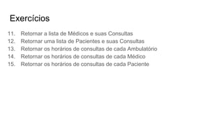 Exercícios
11. Retornar a lista de Médicos e suas Consultas
12. Retornar uma lista de Pacientes e suas Consultas
13. Retornar os horários de consultas de cada Ambulatório
14. Retornar os horários de consultas de cada Médico
15. Retornar os horários de consultas de cada Paciente
 