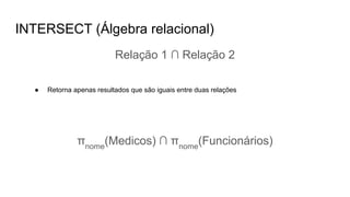 INTERSECT (Álgebra relacional)
Relação 1 ∩ Relação 2
● Retorna apenas resultados que são iguais entre duas relações
πnome
(Medicos) ∩ πnome
(Funcionários)
 