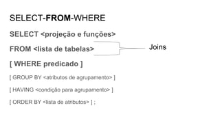 SELECT-FROM-WHERE
SELECT <projeção e funções>
FROM <lista de tabelas>
[ WHERE predicado ]
[ GROUP BY <atributos de agrupamento> ]
[ HAVING <condição para agrupamento> ]
[ ORDER BY <lista de atributos> ] ;
Joins
 