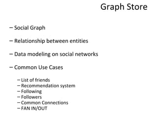 Graph Store Social Graph Relationship between entities Data modeling on social networks Common Use Cases List of friends Recommendation system Following Followers Common Connections FAN IN/OUT 