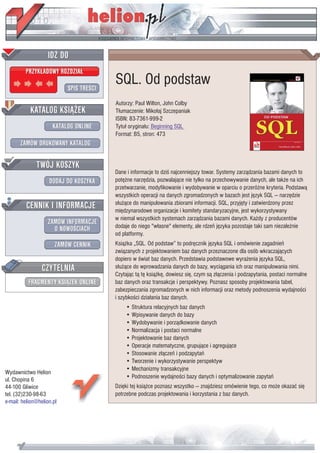 IDZ DO
         PRZYK£ADOWY ROZDZIA£

                           SPIS TREŒCI
                                         SQL. Od podstaw
                                         Autorzy: Paul Wilton, John Colby
           KATALOG KSI¥¯EK               T³umaczenie: Miko³aj Szczepaniak
                                         ISBN: 83-7361-999-2
                      KATALOG ONLINE     Tytu³ orygina³u: Beginning SQL
                                         Format: B5, stron: 473
       ZAMÓW DRUKOWANY KATALOG


              TWÓJ KOSZYK
                                         Dane i informacje to dziœ najcenniejszy towar. Systemy zarz¹dzania bazami danych to
                    DODAJ DO KOSZYKA     potê¿ne narzêdzia, pozwalaj¹ce nie tylko na przechowywanie danych, ale tak¿e na ich
                                         przetwarzanie, modyfikowanie i wydobywanie w oparciu o przeró¿ne kryteria. Podstaw¹
                                         wszystkich operacji na danych zgromadzonych w bazach jest jêzyk SQL — narzêdzie
                                         s³u¿¹ce do manipulowania zbiorami informacji. SQL, przyjêty i zatwierdzony przez
         CENNIK I INFORMACJE             miêdzynarodowe organizacje i komitety standaryzacyjne, jest wykorzystywany
                                         w niemal wszystkich systemach zarz¹dzania bazami danych. Ka¿dy z producentów
                   ZAMÓW INFORMACJE
                     O NOWOŒCIACH        dodaje do niego "w³asne" elementy, ale rdzeñ jêzyka pozostaje taki sam niezale¿nie
                                         od platformy.
                       ZAMÓW CENNIK      Ksi¹¿ka „SQL. Od podstaw” to podrêcznik jêzyka SQL i omówienie zagadnieñ
                                         zwi¹zanych z projektowaniem baz danych przeznaczone dla osób wkraczaj¹cych
                                         dopiero w œwiat baz danych. Przedstawia podstawowe wyra¿enia jêzyka SQL,
                 CZYTELNIA               s³u¿¹ce do wprowadzania danych do bazy, wyci¹gania ich oraz manipulowania nimi.
                                         Czytaj¹c t¹ tê ksi¹¿kê, dowiesz siê, czym s¹ z³¹czenia i podzapytania, postaci normalne
          FRAGMENTY KSI¥¯EK ONLINE       baz danych oraz transakcje i perspektywy. Poznasz sposoby projektowania tabel,
                                         zabezpieczania zgromadzonych w nich informacji oraz metody podnoszenia wydajnoœci
                                         i szybkoœci dzia³ania baz danych.
                                             • Struktura relacyjnych baz danych
                                             • Wpisywanie danych do bazy
                                             • Wydobywanie i porz¹dkowanie danych
                                             • Normalizacja i postaci normalne
                                             • Projektowanie baz danych
                                             • Operacje matematyczne, grupuj¹ce i agreguj¹ce
                                             • Stosowanie z³¹czeñ i podzapytañ
                                             • Tworzenie i wykorzystywanie perspektyw
                                             • Mechanizmy transakcyjne
Wydawnictwo Helion
ul. Chopina 6                                • Podnoszenie wydajnoœci bazy danych i optymalizowanie zapytañ
44-100 Gliwice                           Dziêki tej ksi¹¿ce poznasz wszystko — znajdziesz omówienie tego, co mo¿e okazaæ siê
tel. (32)230-98-63                       potrzebne podczas projektowania i korzystania z baz danych.
e-mail: helion@helion.pl
 