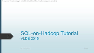 Re-use permitted when acknowledging the original © Daniel Abadi, Shivnath Babu, Fatma Ozcan, and Ippokratis Pandis (2015)
SQL-on-Hadoop Tutorial
VLDB 2015
9/30/2015SQL-on-Hadoop Tutorial
1
 