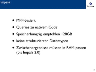 20
Impala
• MPP-basiert	

• Queries zu nativem Code	

• Speicherhungrig, empfohlen 128GB	

• keine strukturierten Datentypen	

• Zwischenergebnisse müssen in RAM passen
(bis Impala 2.0)
 