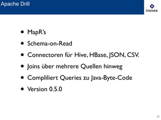 22
Apache Drill
• MapR’s 	

• Schema-on-Read	

• Connectoren für Hive, HBase, JSON, CSV.	

• Joins über mehrere Quellen hinweg	

• Compliliert Queries zu Java-Byte-Code	

• Version 0.5.0
 