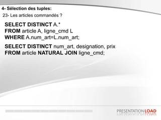 4- Sélection des tuples:
23- Les articles commandés ?
SELECT DISTINCT A.*
FROM article A, ligne_cmd L
WHERE A.num_art=L.num_art;
SELECT DISTINCT num_art, designation, prix
FROM article NATURAL JOIN ligne_cmd;
 