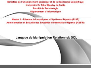 Ministère de l’Enseignement Supérieur et de la Recherche Scientifique
Université Dr Tahar Moulay de Saïda
Faculté de Technologie
Département d’Informatique
Master II - Réseaux Informatiques et Systèmes Répartis (RISR)
Administration et Sécurité des Systèmes d’Information Répartis (ASSIR)
Langage de Manipulation Relationnel: SQL
 