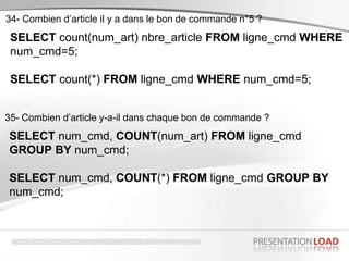 SELECT count(num_art) nbre_article FROM ligne_cmd WHERE
num_cmd=5;
SELECT count(*) FROM ligne_cmd WHERE num_cmd=5;
34- Com...