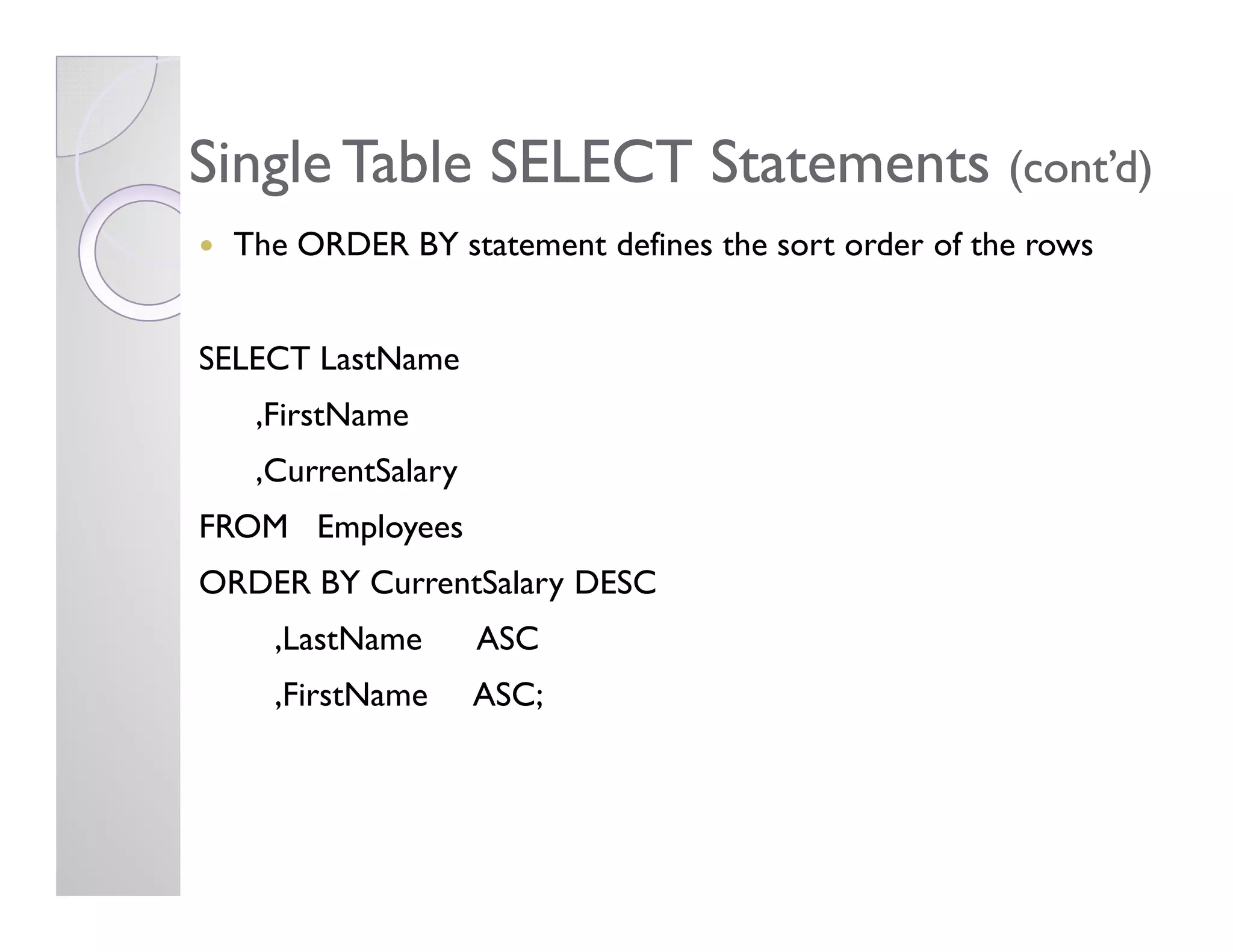 Single Table SELECT StatementsSingle Table SELECT Statements (cont’d)(cont’d)
The ORDER BY statement defines the sort order of the rows
SELECT LastName
,FirstName
,CurrentSalary,CurrentSalary
FROM Employees
ORDER BY CurrentSalary DESC
,LastName ASC
,FirstName ASC;
 