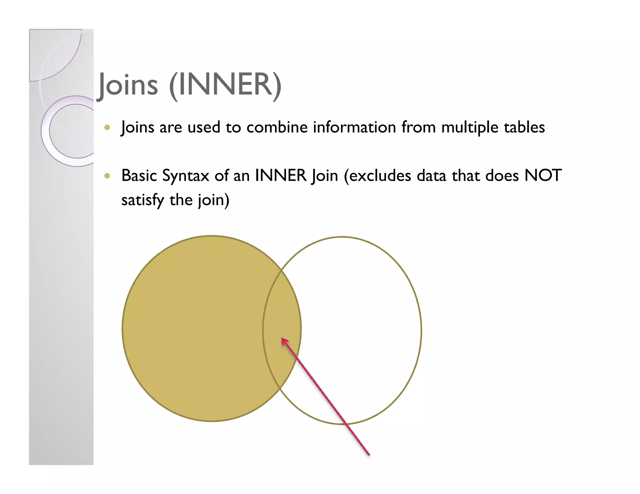 Joins (INNER)Joins (INNER)
Joins are used to combine information from multiple tables
Basic Syntax of an INNER Join (excludes data that does NOT
satisfy the join)
 