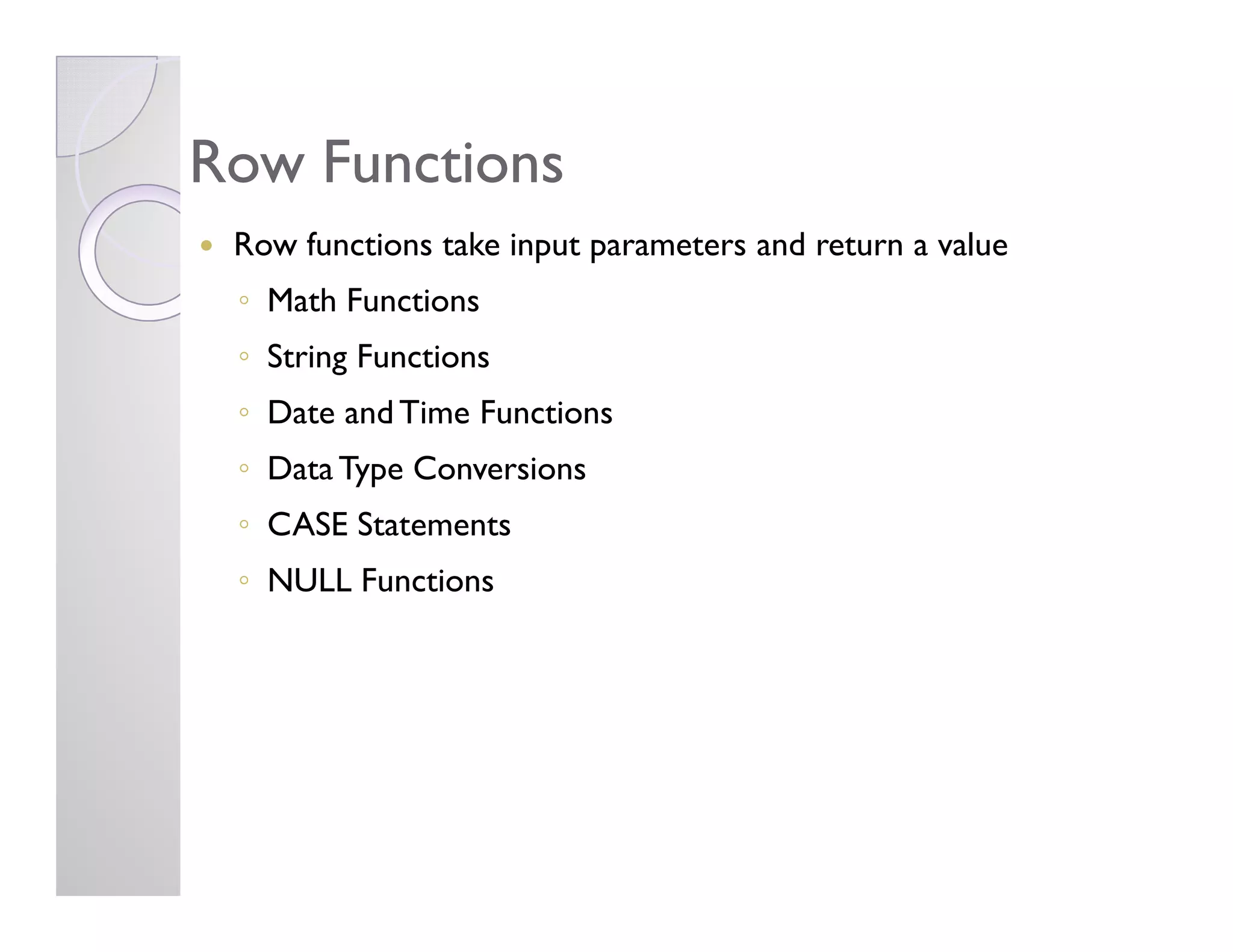 Row FunctionsRow Functions
Row functions take input parameters and return a value
◦ Math Functions
◦ String Functions
◦ Date and Time Functions
◦ Data Type Conversions◦ Data Type Conversions
◦ CASE Statements
◦ NULL Functions
 