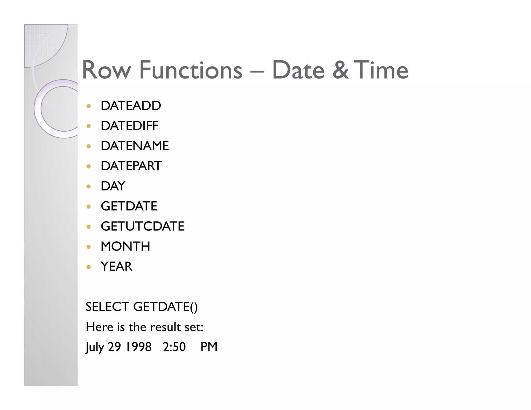 Row FunctionsRow Functions –– Date & TimeDate & Time
DATEADD
DATEDIFF
DATENAME
DATEPART
DAY
GETDATEGETDATE
GETUTCDATE
MONTH
YEAR
SELECT GETDATE()
Here is the result set:
July 29 1998 2:50 PM
 