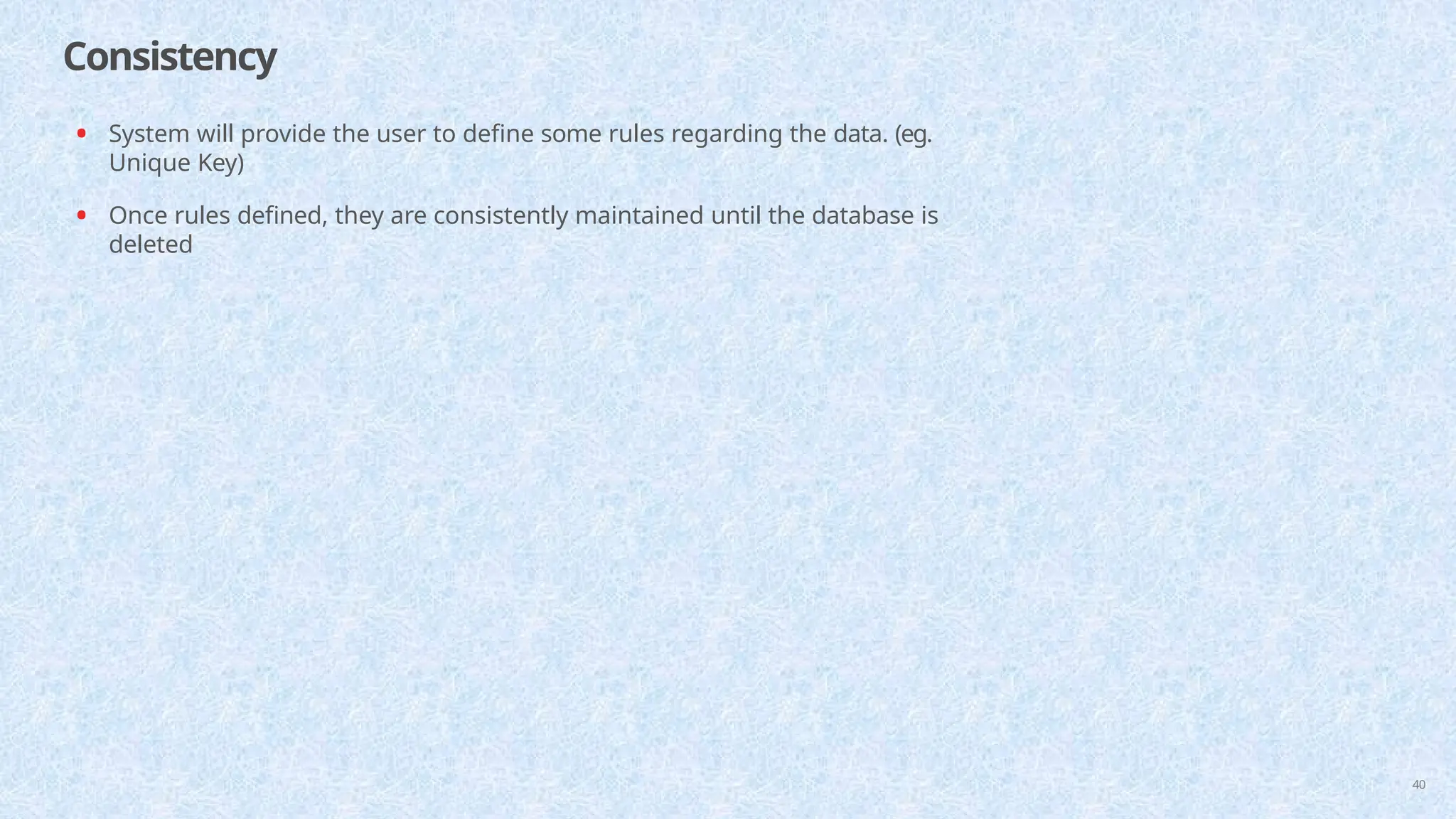 Consistency
40
• System will provide the user to define some rules regarding the data. (eg.
Unique Key)
• Once rules defined, they are consistently maintained until the database is
deleted
 