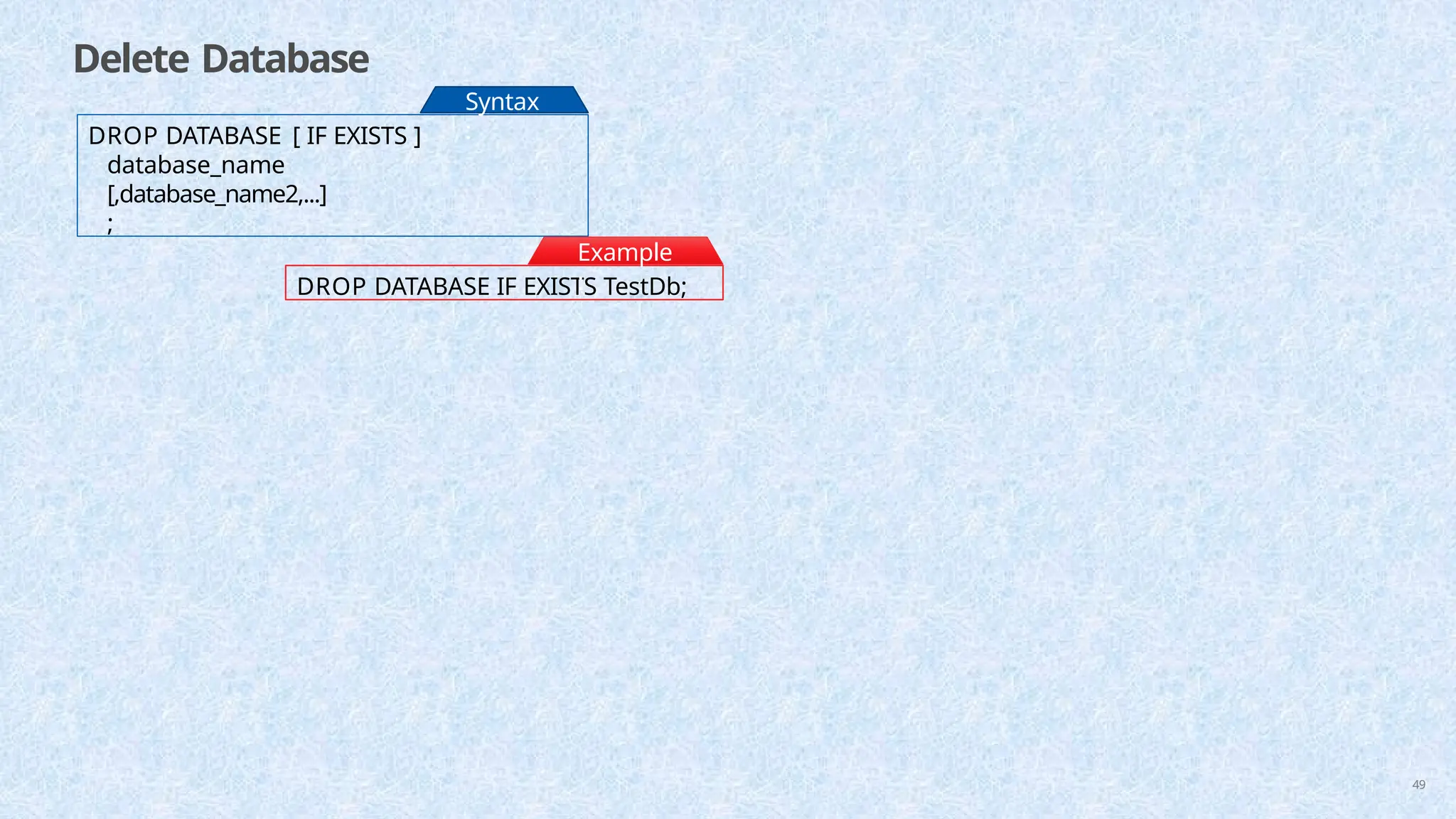 Delete Database
DROP DATABASE [ IF EXISTS ]
database_name
[,database_name2,...]
;
Syntax
:
DROP DATABASE IF EXISTS TestDb;
Example
:
49
 