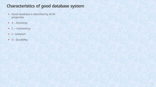 Characteristics of good database system
38
• Good database is identified by ACID
properties
• A – Atomicity
• C – Consistency
• I – Isolation
• D - Durability
 