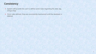 Consistency
40
• System will provide the user to define some rules regarding the data. (eg.
Unique Key)
• Once rules defined, they are consistently maintained until the database is
deleted
 