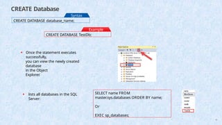 CREATE Database
CREATE DATABASE database_name;
Syntax
:
CREATE DATABASE TestDb;
Example
:
• Once the statement executes
successfully,
you can view the newly created
database
in the Object
Explorer.
• lists all databases in the SQL
Server:
SELECT name FROM
master.sys.databases ORDER BY name;
Or
EXEC sp_databases;
46
 