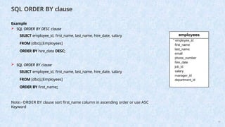 SQL ORDER BY clause
Example
 SQL ORDER BY DESC clause
SELECT employee_id, first_name, last_name, hire_date, salary
FROM [dbo].[Employees]
ORDER BY hire_date DESC;
 SQL ORDER BY clause
SELECT employee_id, first_name, last_name, hire_date, salary
FROM [dbo].[Employees]
ORDER BY first_name;
Note:- ORDER BY clause sort first_name column in ascending order or use ASC
Keyword
69
 