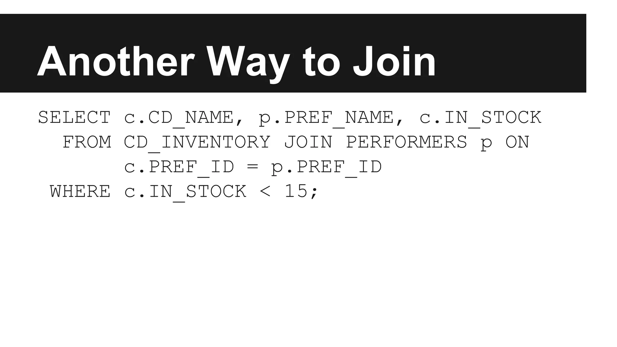 Another Way to Join
SELECT c.CD_NAME, p.PREF_NAME, c.IN_STOCK
FROM CD_INVENTORY JOIN PERFORMERS p ON
c.PREF_ID = p.PREF_ID
WHERE c.IN_STOCK < 15;
 