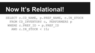Now It’s Relational!
SELECT c.CD_NAME, p.PREF_NAME, c.IN_STOCK
FROM CD_INVENTORY c, PERFORMERS p
WHERE c.PREF_ID = p.PREF_ID
AND c.IN_STOCK < 15;
 