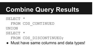 Combine Query Results
SELECT *
FROM CDS_CONTINUED
UNION
SELECT *
FROM CDS_DISCONTINUED;
● Must have same columns and data types!
 