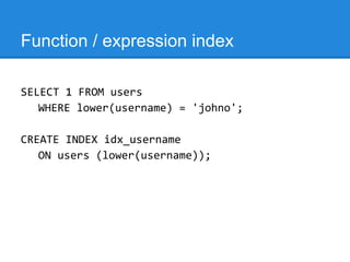 Function / expression index

SELECT 1 FROM users
   WHERE lower(username) = 'johno';

CREATE INDEX idx_username
   ON users (lower(username));
 