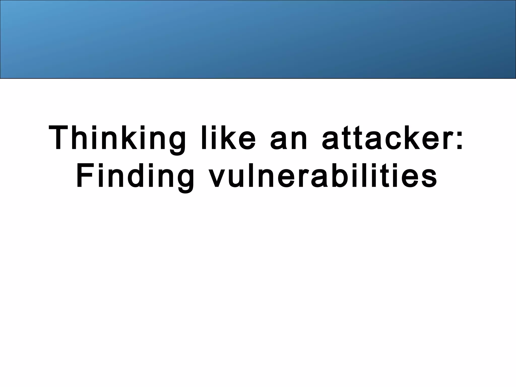 Thinking like an attacker:
Finding vulnerabilities
 