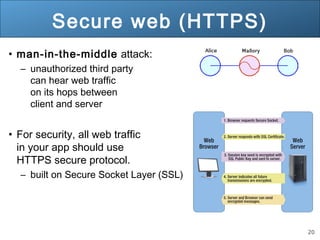 20
Secure web (HTTPS)
• man-in-the-middle attack:
– unauthorized third party
can hear web traffic
on its hops between
client and server
• For security, all web traffic
in your app should use
HTTPS secure protocol.
– built on Secure Socket Layer (SSL)
 
