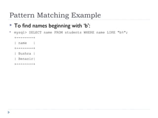 Pattern Matching Example
 To find names beginning with ‘b’:
 mysql> SELECT name FROM students WHERE name LIKE "b%";
+--------+
| name |
+--------+
| Bushra |
| Benazir|
+--------+
 