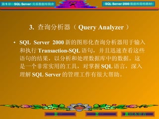 3.  查询分析器（ Query Analyzer ）   SQL Server 2000 新的图形化查询分析器用于输入和执行 Transaction-SQL 语句，并且迅速查看这些语句的结果，以分析和处理数据库中的数据。这是一个非常实用的工具，对掌握 SQL 语言，深入理解 SQL Server 的管理工作有很大帮助。 