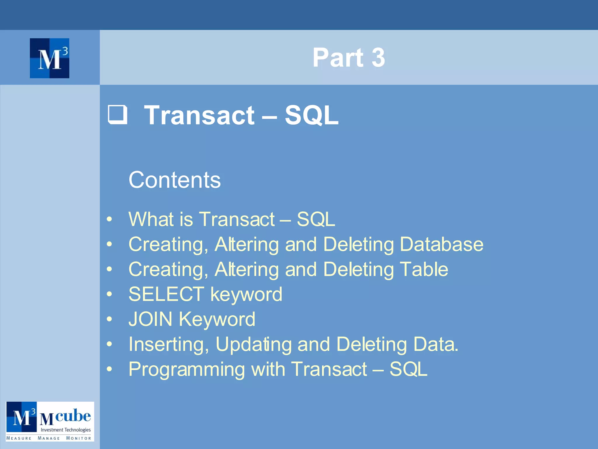 Part 3 Transact – SQL Contents What is Transact – SQL Creating, Altering and Deleting Database Creating, Altering and Deleting Table SELECT keyword JOIN Keyword Inserting, Updating and Deleting Data. Programming with Transact – SQL 
