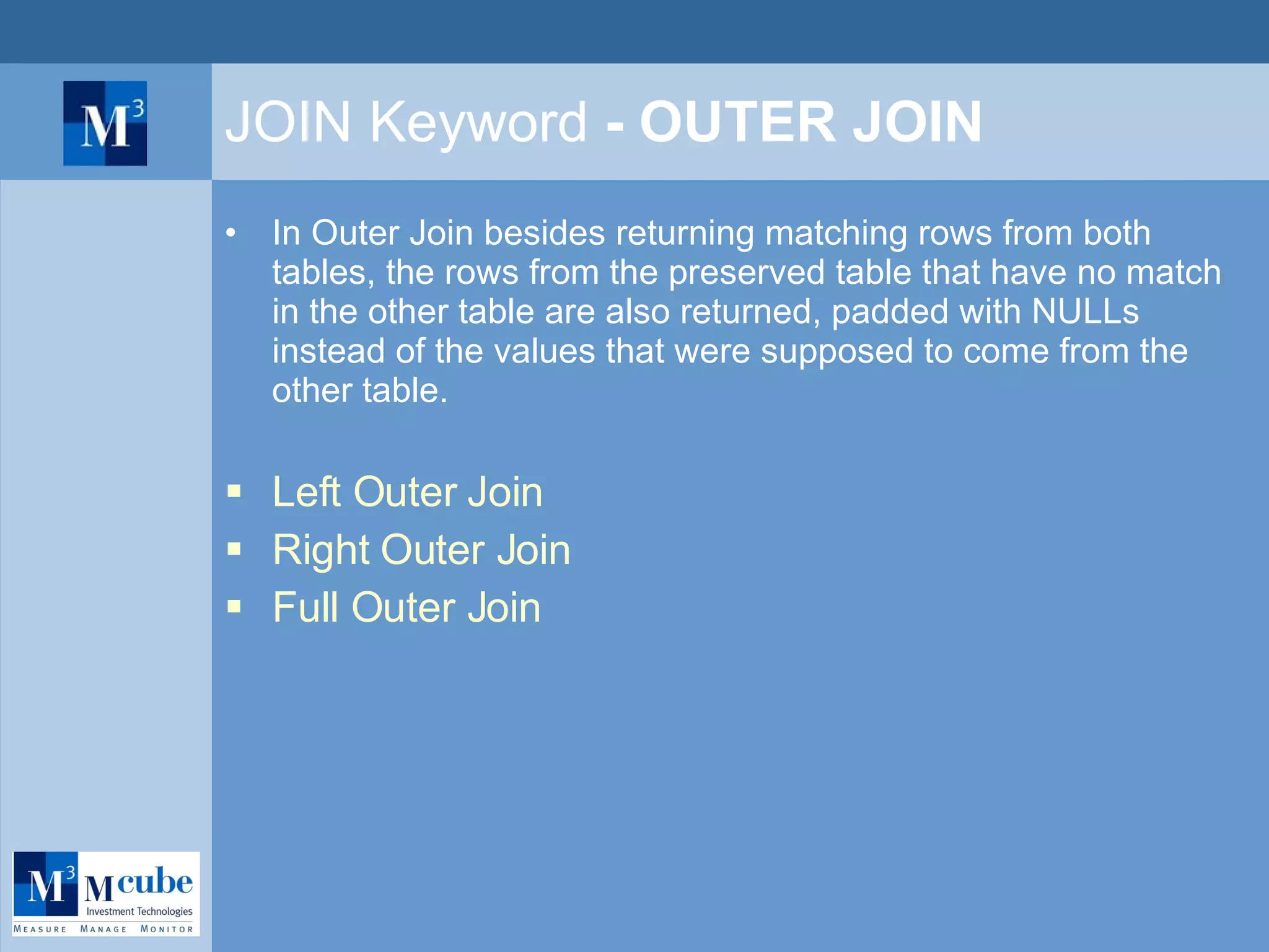 JOIN Keyword  - OUTER JOIN In Outer Join besides returning matching rows from both tables, the rows from the preserved table that have no match in the other table are also returned, padded with NULLs instead of the values that were supposed to come from the other table. Left Outer Join Right Outer Join Full Outer Join 
