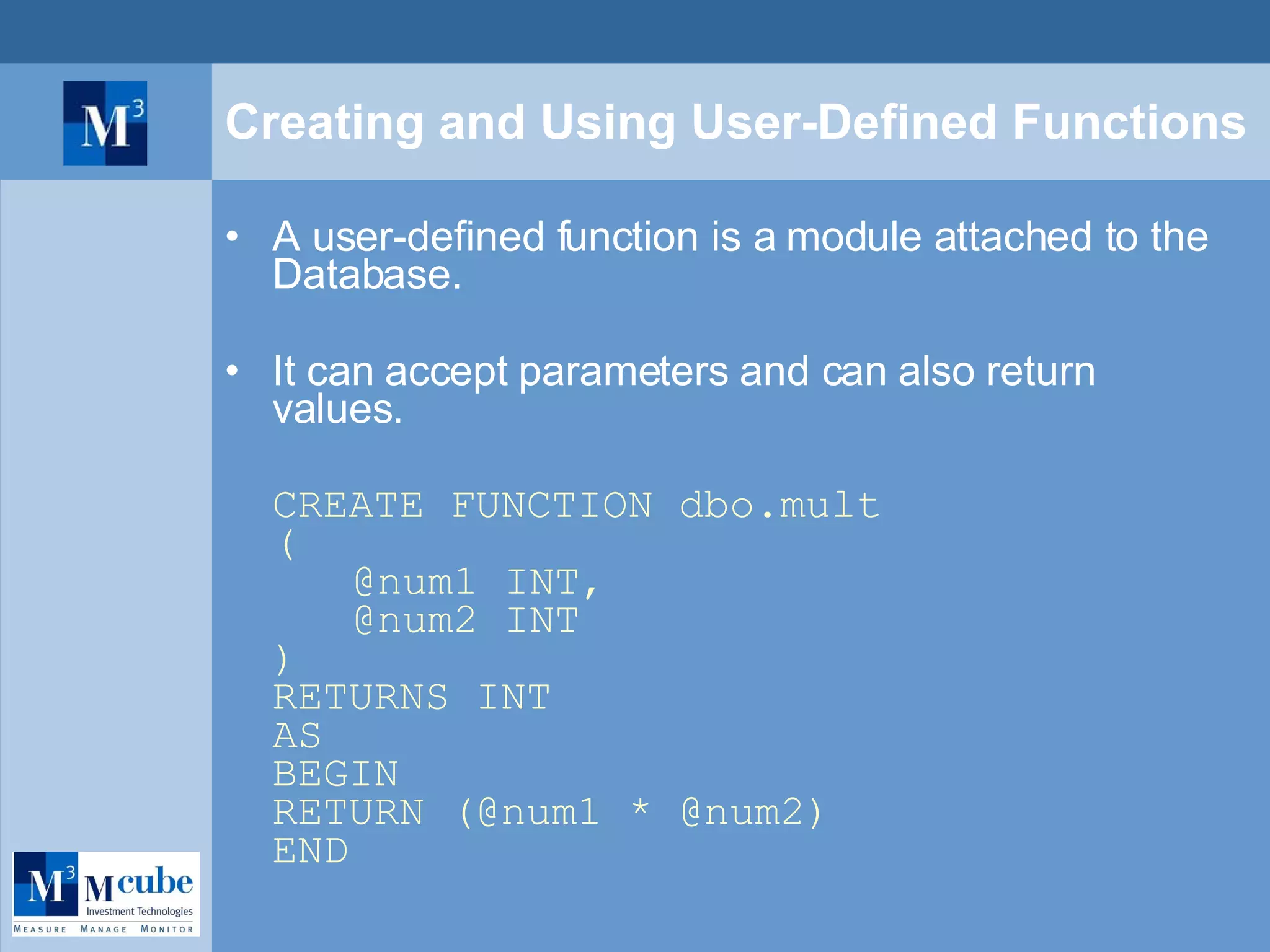 Creating and Using User-Defined Functions A user-defined function is a module attached to the Database. It can accept parameters and can also return values. CREATE FUNCTION dbo.mult ( @num1 INT, @num2 INT ) RETURNS INT AS BEGIN RETURN (@num1 * @num2) END 