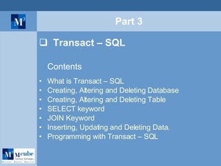 Part 3 Transact – SQL Contents What is Transact – SQL Creating, Altering and Deleting Database Creating, Altering and Deleting Table SELECT keyword JOIN Keyword Inserting, Updating and Deleting Data. Programming with Transact – SQL 