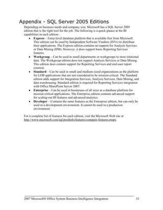 Alert Me – Standard Office SharePoint Server 2007 functionality to alert a user to changes in the document. This option notifies a user when there is a change to the report definition itself, as opposed to the data being changed in a report.Microsoft SQL Server 2005 Analysis Services and Microsoft Office Excel 2007 <br />Analysis Services enables companies to build and deploy cubes to analyze enterprise-wide data. Analysis Services cubes are built by developers and published to an Analysis Services server to consolidate, aggregate, and instantly present complex business data to end-users in meaningful ways. Using Office Excel 2007 these users can easily create PivotTable views to analyze the data that pertains to them. For example, an executive can quickly and easily create a PivotTable in Office Excel 2007 to view all sales by division, and by quarter. However, if the executive wants to drill-down into the details that make up those sales, no recalculation or additional work has to take place. This is because the Analysis Services cube already contains detail and pre-aggregated data that is accessible to the end-user.<br />Using the familiar Excel environment, a user can leverage Analysis Services data to quickly and easily analyze critical business data. In only minutes, the features of Office Excel 2007 make it possible to create professional-looking reports of complex Analysis Services data.<br />Microsoft Office Excel 2007 Integration Features and Benefits<br />In SQL Server 2005 SP2 Analysis Services is designed to work seamlessly with Office Excel 2007 to provide end-users with a rich analysis experience. SQL Server 2005 Analysis Services and Office Excel 2007 each contain too many features and benefits to list in this one paper, but the following features specifically come to life as results of the enhanced interoperability points between the two products:<br />Get External Data – A new enhancement introduced with Office Excel 2007 to allow end-users to leverage predefined data source connections to eliminate the complexity of connecting to external data sources. This feature is not specific to connecting solely to Analysis Services, but is included here due to the major impact this poses on a business’ ability to enable more users than ever to access data. The benefit of connecting to Analysis Services data using existing connections is that users no longer need to know anything about the server, the data sources, or the connection strings required to create a connection to the back-end data. 