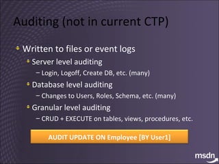 Auditing (not in current CTP) Written to files or event logs Server level auditing Login, Logoff, Create DB, etc. (many) Database level auditing Changes to Users, Roles, Schema, etc. (many) Granular level auditing CRUD + EXECUTE on tables, views, procedures, etc. AUDIT UPDATE ON Employee [BY User1] 