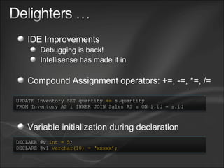 IDE Improvements Debugging is back! Intellisense has made it in Compound Assignment operators: +=, -=, *=, /= Variable initialization during declaration UPDATE Inventory SET quantity  +=  s.quantity FROM Inventory AS i INNER JOIN Sales AS s ON i.id = s.id DECLAER @v  int = 5 ; DECLARE @v1  varchar(10) = ‘xxxxx’; 