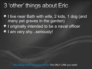 I live near Bath with wife, 2 kids, 1 dog (and many pet graves in the garden) I originally intended to be a naval officer I am very shy...seriously! http://blogs.msdn.com/ukdevevents  The ONLY LINK you need! 